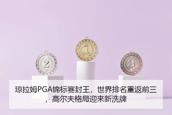 琼拉姆PGA锦标赛封王，世界排名重返前三，高尔夫格局迎来新洗牌