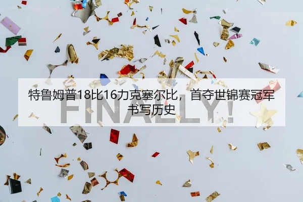 特鲁姆普18比16力克塞尔比，首夺世锦赛冠军书写历史