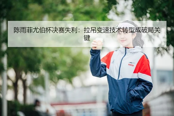 陈雨菲尤伯杯决赛失利：拉吊变速技术转型成破局关键