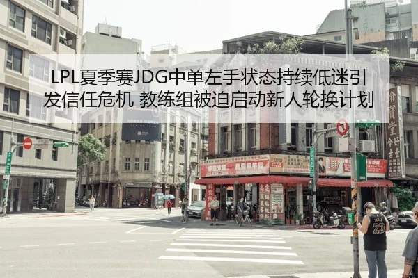 LPL夏季赛JDG中单左手状态持续低迷引发信任危机 教练组被迫启动新人轮换计划