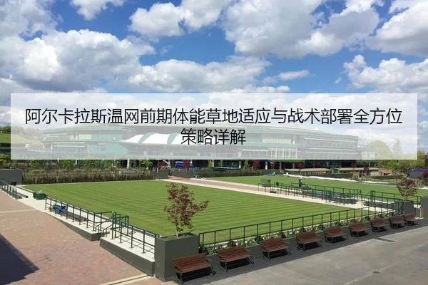阿尔卡拉斯温网前期体能草地适应与战术部署全方位策略详解