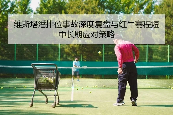 维斯塔潘排位事故深度复盘与红牛赛程短中长期应对策略