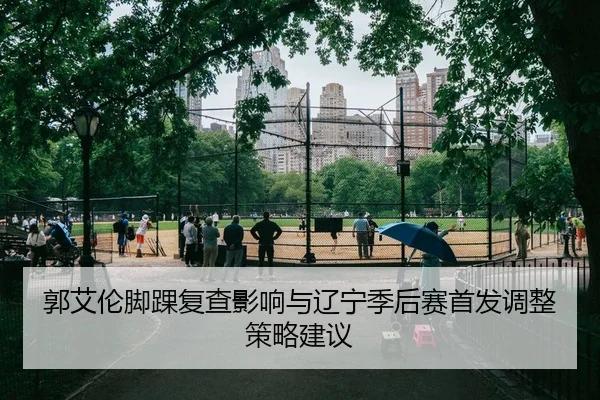 郭艾伦脚踝复查影响与辽宁季后赛首发调整策略建议